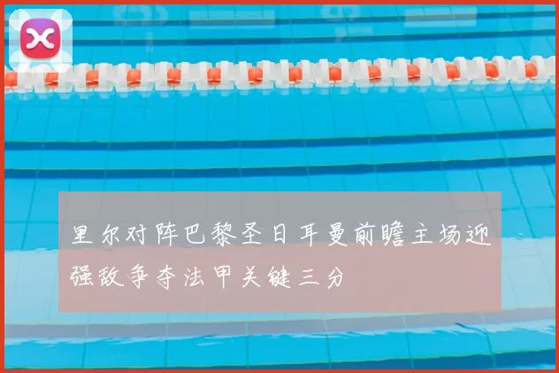 里尔对阵巴黎圣日耳曼前瞻主场迎强敌争夺法甲关键三分