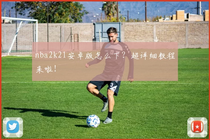 nba2k21安卓版怎么下？超详细教程来啦！
