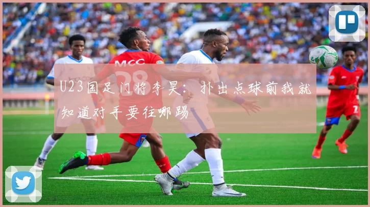 U23国足门将李昊：扑出点球前我就知道对手要往哪踢