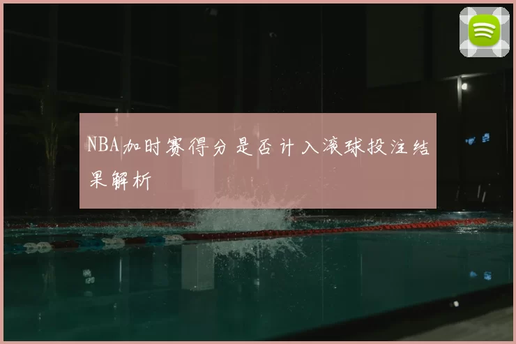 NBA加时赛得分是否计入滚球投注结果解析