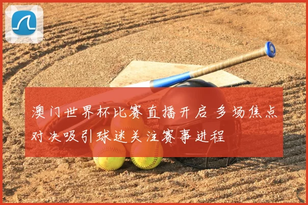 澳门世界杯比赛直播开启 多场焦点对决吸引球迷关注赛事进程