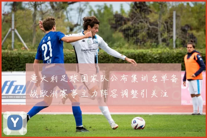 意大利足球国家队公布集训名单备战欧洲赛事主力阵容调整引关注