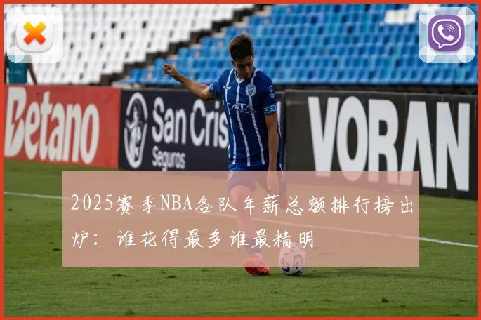 2025赛季NBA各队年薪总额排行榜出炉：谁花得最多谁最精明