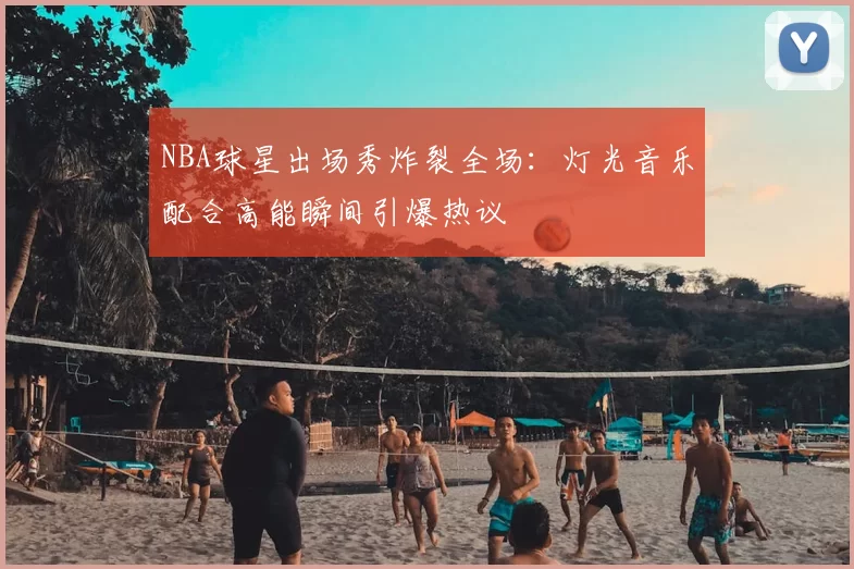 NBA球星出场秀炸裂全场：灯光音乐配合高能瞬间引爆热议