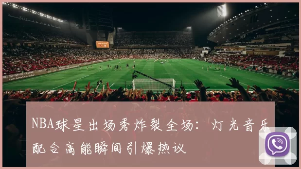 NBA球星出场秀炸裂全场：灯光音乐配合高能瞬间引爆热议