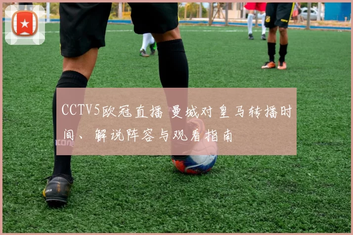 CCTV5欧冠直播 曼城对皇马转播时间、解说阵容与观看指南