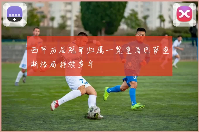 西甲历届冠军归属一览皇马巴萨垄断格局持续多年