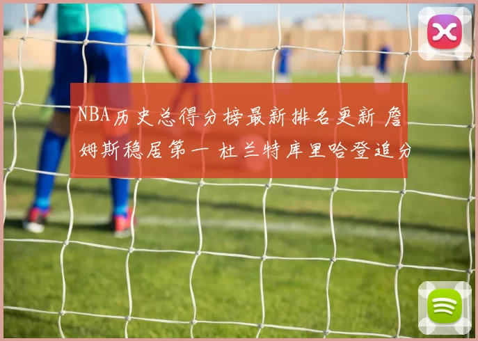 NBA历史总得分榜最新排名更新 詹姆斯稳居第一 杜兰特库里哈登追分冲榜