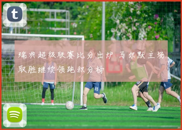 瑞典超级联赛比分出炉 马尔默主场取胜继续领跑积分榜