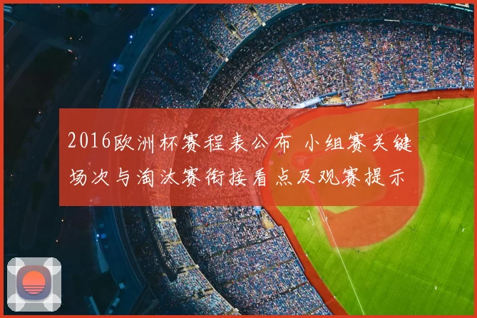 2016欧洲杯赛程表公布 小组赛关键场次与淘汰赛衔接看点及观赛提示