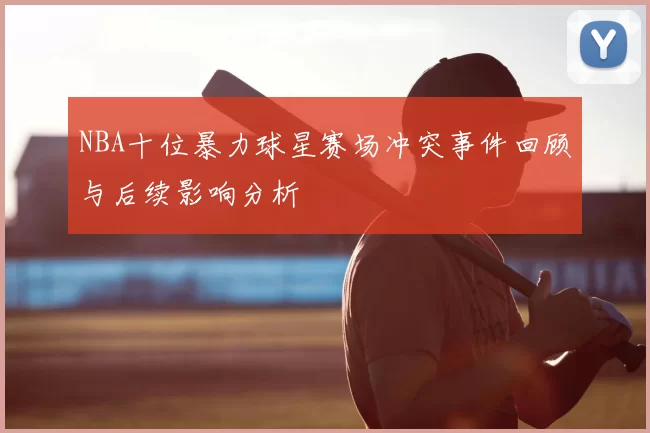 NBA十位暴力球星赛场冲突事件回顾与后续影响分析