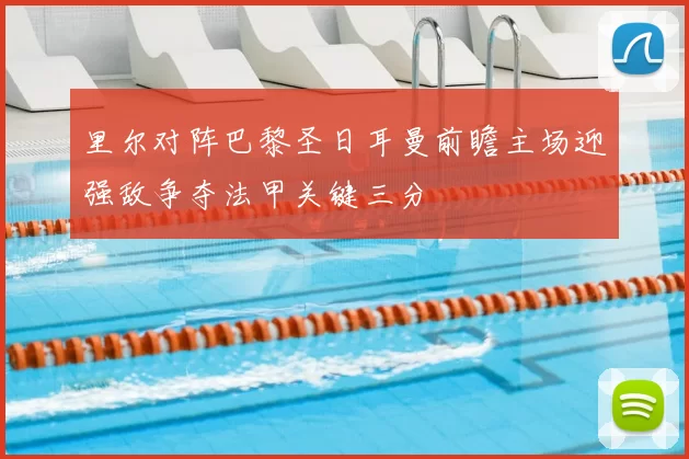 里尔对阵巴黎圣日耳曼前瞻主场迎强敌争夺法甲关键三分