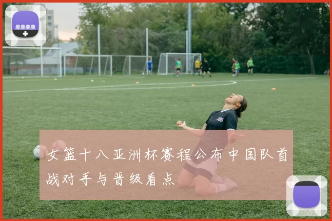 女篮十八亚洲杯赛程公布中国队首战对手与晋级看点