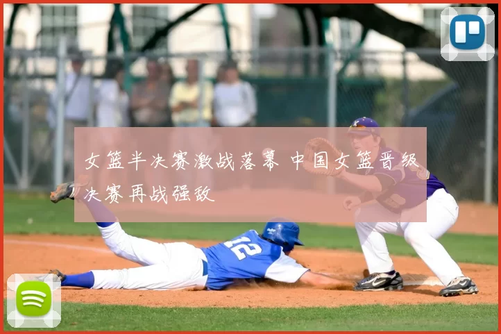 女篮半决赛激战落幕 中国女篮晋级决赛再战强敌