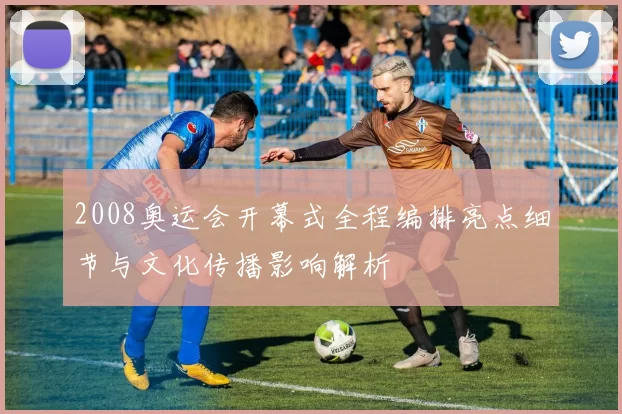 2008奥运会开幕式全程编排亮点细节与文化传播影响解析