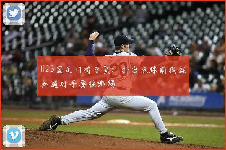 U23国足门将李昊：扑出点球前我就知道对手要往哪踢