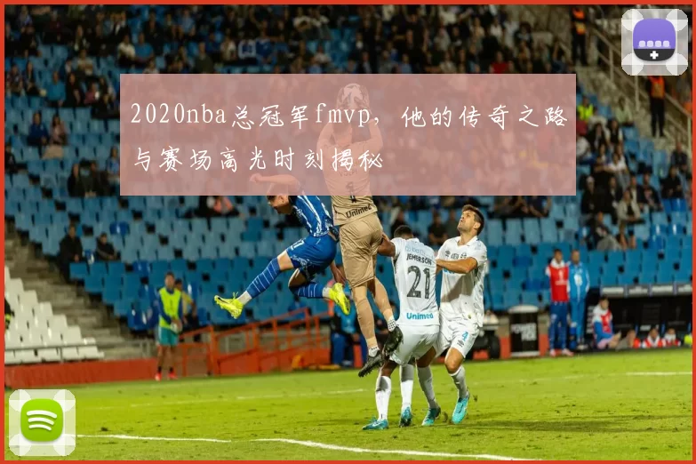 2020nba总冠军fmvp，他的传奇之路与赛场高光时刻揭秘