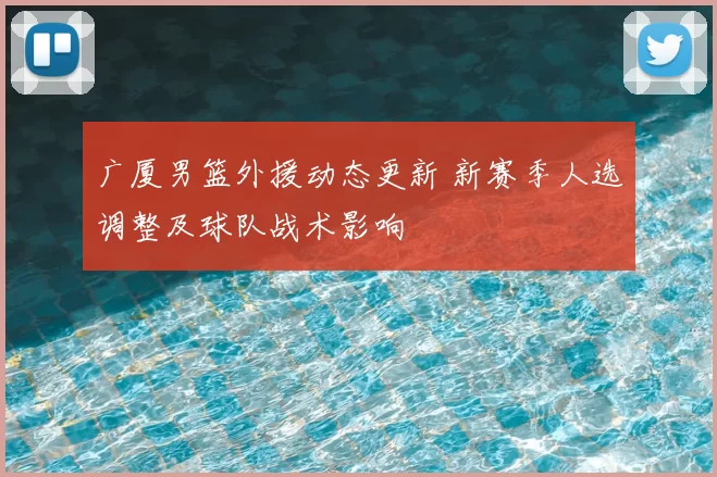 广厦男篮外援动态更新 新赛季人选调整及球队战术影响