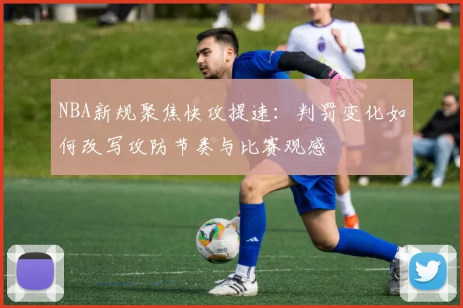 NBA新规聚焦快攻提速：判罚变化如何改写攻防节奏与比赛观感