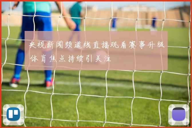 央视新闻频道线直播观看赛事升级 体育焦点持续引关注