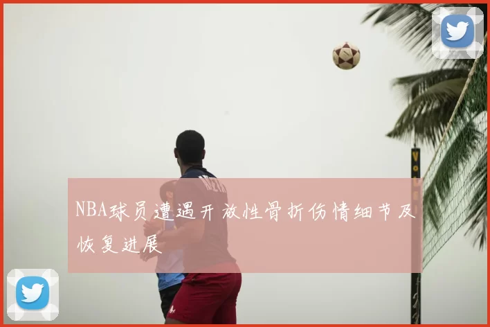 NBA球员遭遇开放性骨折伤情细节及恢复进展