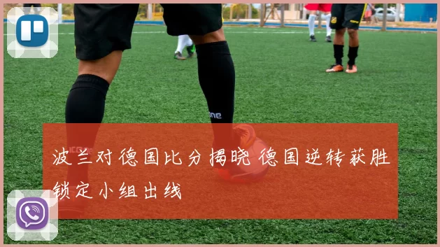波兰对德国比分揭晓 德国逆转获胜锁定小组出线