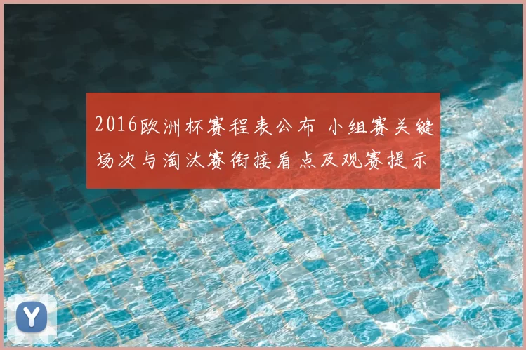 2016欧洲杯赛程表公布 小组赛关键场次与淘汰赛衔接看点及观赛提示
