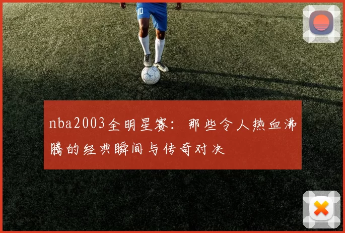 nba2003全明星赛：那些令人热血沸腾的经典瞬间与传奇对决